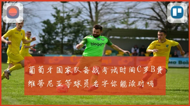 葡萄牙国家队备战考试时间C罗B费维蒂尼亚等球员名字你能读对吗
